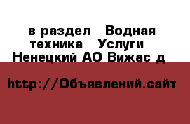  в раздел : Водная техника » Услуги . Ненецкий АО,Вижас д.